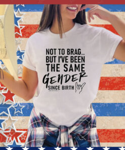 Not To Brag But I’ve Been The Same Gender Since Birth Shirt