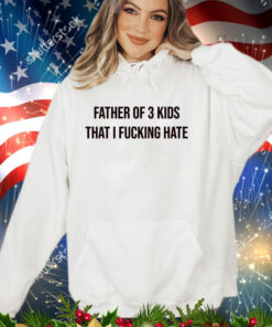 Official Father of 3 kids that i fucking hate shirt