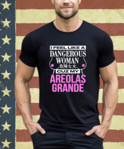 Official I Feel Like A Dangerous Woman Cuz My Areolas Grande Shirt