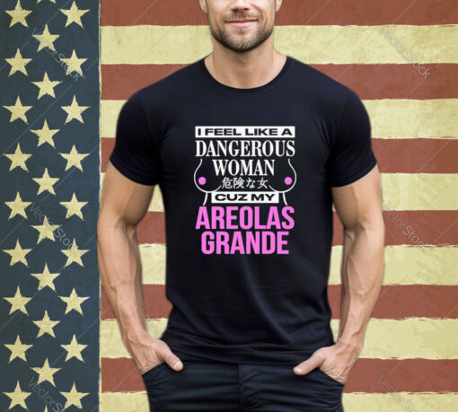 Official I Feel Like A Dangerous Woman Cuz My Areolas Grande Shirt