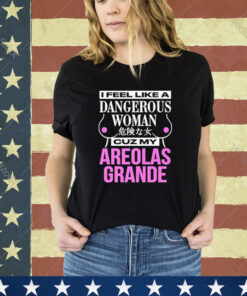 Official I Feel Like A Dangerous Woman Cuz My Areolas Grande Shirt