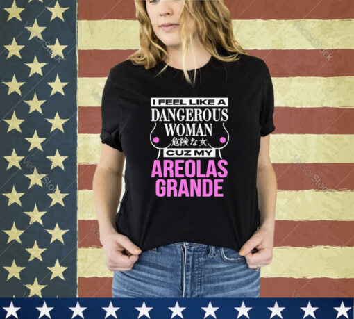 Official I Feel Like A Dangerous Woman Cuz My Areolas Grande Shirt