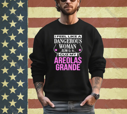 Official I Feel Like A Dangerous Woman Cuz My Areolas Grande Shirt