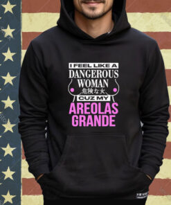 Official I Feel Like A Dangerous Woman Cuz My Areolas Grande Shirt