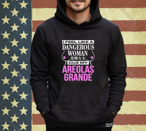 Official I Feel Like A Dangerous Woman Cuz My Areolas Grande Shirt