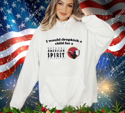 Official I Would Dropkick A Child For An American Spirit Cigarette Shirt