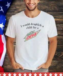 Official I would dropkick a child for a Mountain Dew shirt