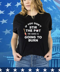 Official If You Don’t Stir The Pot The Sauce Is Going To Burn shirt