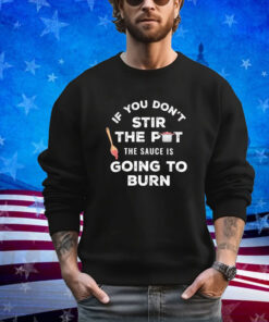 Official If You Don’t Stir The Pot The Sauce Is Going To Burn shirt
