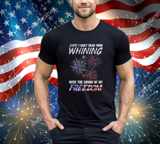 Official Sorry I Can’t Hear Your Whining Over The Sound Of My Freedom America Fireworks shirt