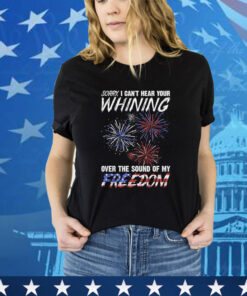 Official Sorry I Can’t Hear Your Whining Over The Sound Of My Freedom America Fireworks shirt