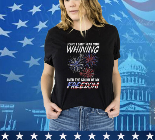 Official Sorry I Can’t Hear Your Whining Over The Sound Of My Freedom America Fireworks shirt