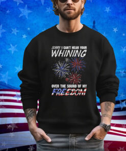 Official Sorry I Can’t Hear Your Whining Over The Sound Of My Freedom America Fireworks shirt