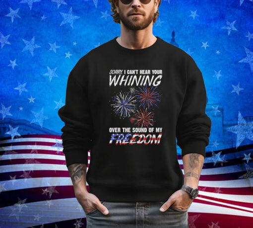 Official Sorry I Can’t Hear Your Whining Over The Sound Of My Freedom America Fireworks shirt