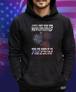 Official Sorry I Can’t Hear Your Whining Over The Sound Of My Freedom America Fireworks shirt