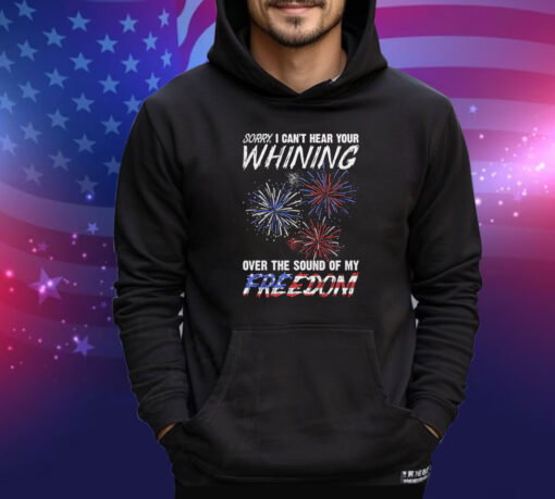 Official Sorry I Can’t Hear Your Whining Over The Sound Of My Freedom America Fireworks shirt