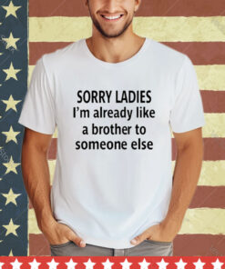 Official Sorry Ladies I’m Already Like A Brother To Someone Else Shirt