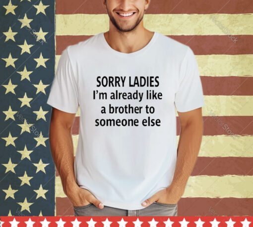 Official Sorry Ladies I’m Already Like A Brother To Someone Else Shirt