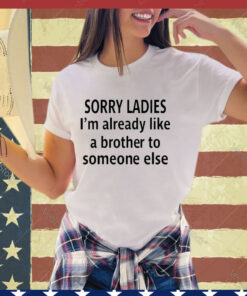 Official Sorry Ladies I’m Already Like A Brother To Someone Else Shirt