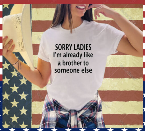 Official Sorry Ladies I’m Already Like A Brother To Someone Else Shirt