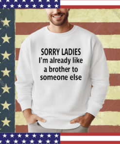 Official Sorry Ladies I’m Already Like A Brother To Someone Else Shirt