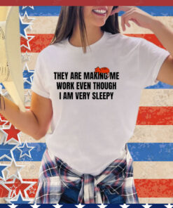Official They are making me work even though I am very sleepy shirt