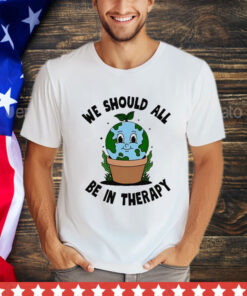 Official We Should All Be In Therapy Shirt