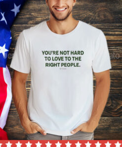 Official You’re Not Hard To Love To The Right People Shirt