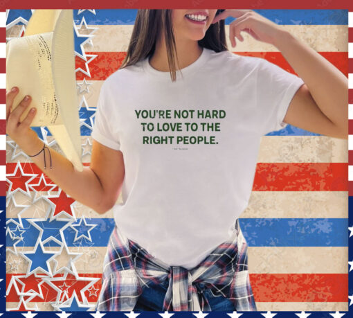 Official You’re Not Hard To Love To The Right People Shirt