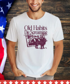 Old Habits Die Screaming It Kills Me shirt