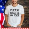 Please shoot me on stage shirt