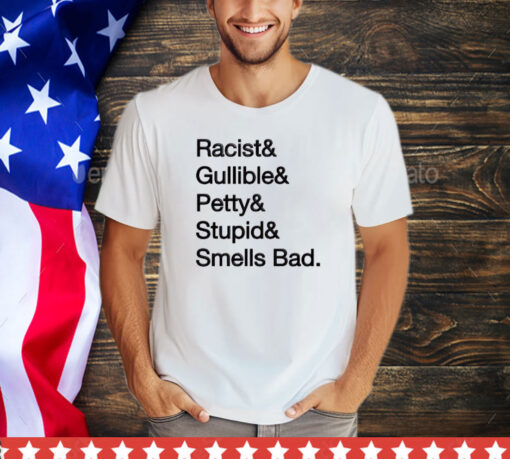 Racist & gullible & petty & stupid & smells bad shirt