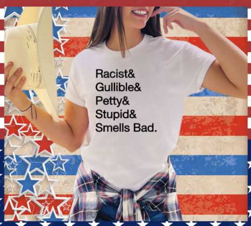 Racist & gullible & petty & stupid & smells bad shirt