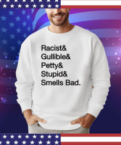 Racist & gullible & petty & stupid & smells bad shirt