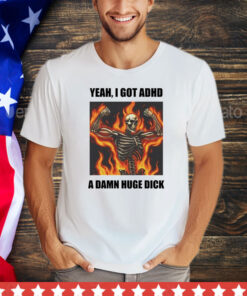 Skeleton yeah I got ADHD a damn huge dick shirt