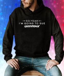 So yeah im going to sue greenpeace TEE Shirt