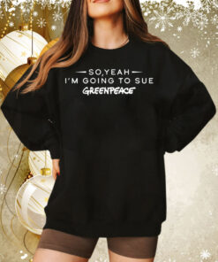 So yeah im going to sue greenpeace TEE Shirt