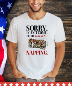 Sorry I can’t come I’ll be too busy napping shirt