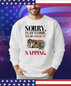 Sorry I can’t come I’ll be too busy napping shirt