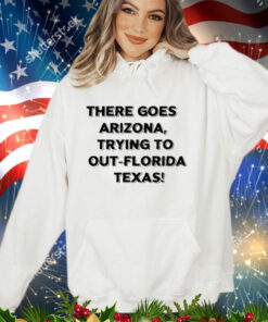 There Goes Arizonatrying To Out Florida Texas Shirt