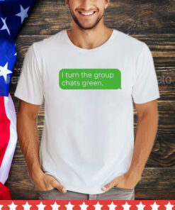 Turn the group chats green shirt