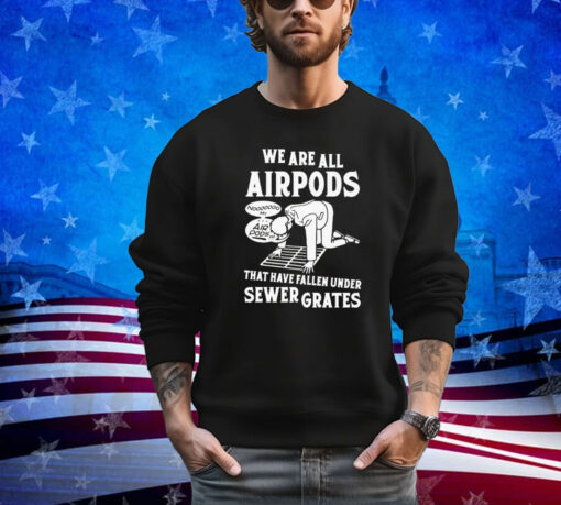 We are all airpods that have fallen under sewer grates shirt