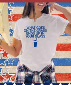 What goes on the grass ends up in your glass shirt