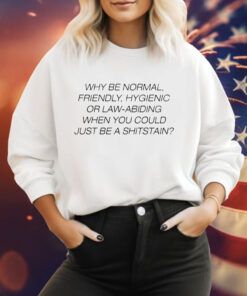 Why be normal friendly hygienic or law-abiding when you could just be a shitstain Tee Shirt