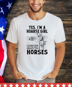 Yes i’m a hoarse girl i’m hoarse from shouting about how much i love horses shirt