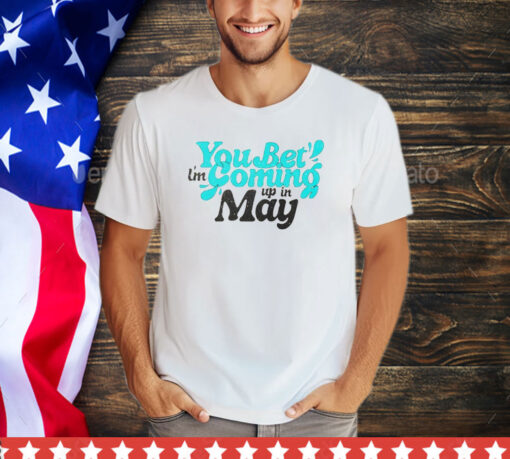 You bet i’m coming up in may shirt