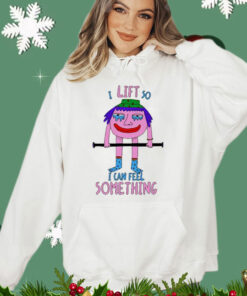 I Lift So I Can Feel Something t-shirt