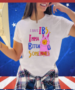 I Have Ibs Imma Bitch Sometimes t-shirt