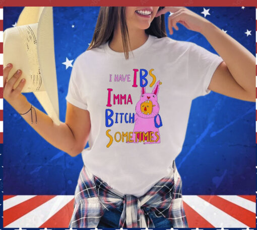 I Have Ibs Imma Bitch Sometimes t-shirt