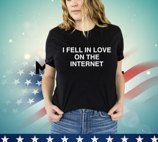 I Fell In Love On The Internet t-shirt